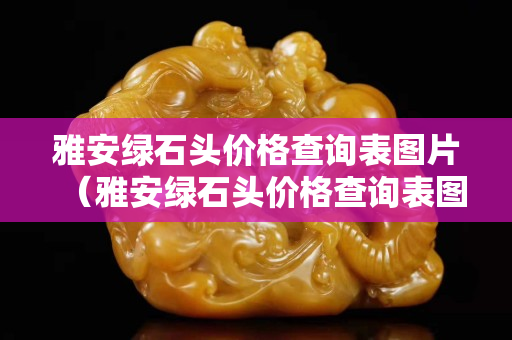 雅安綠石頭價格查詢表圖片（雅安綠石頭價格查詢表圖片及價格）