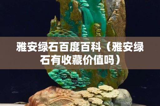 雅安綠石百度百科（雅安綠石有收藏價值嗎）