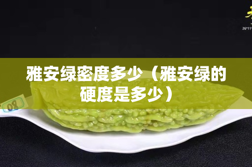 雅安綠密度多少(雅安綠的硬度是多少) 雅安綠密度多少(雅安綠的硬度是多少)