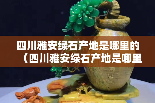 四川雅安綠石產地是哪里的（四川雅安綠石產地是哪里的地方）