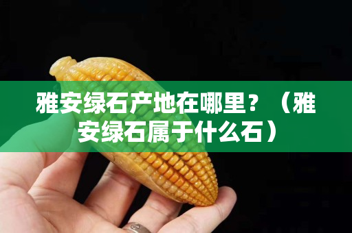 雅安綠石產(chǎn)地在哪里？（雅安綠石屬于什么石）