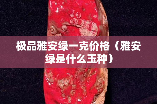 極品雅安綠一克價格(雅安綠是什么玉種) 極品雅安綠一克價格(雅安綠是什么玉種)