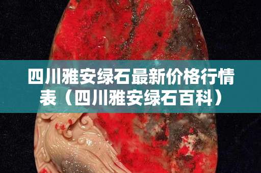 四川雅安綠石最新價格行情表（四川雅安綠石百科）