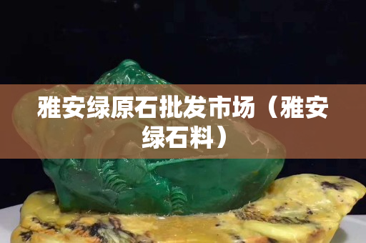 雅安綠原石批發(fā)市場(雅安綠石料) 雅安綠原石批發(fā)市場(雅安綠石料)