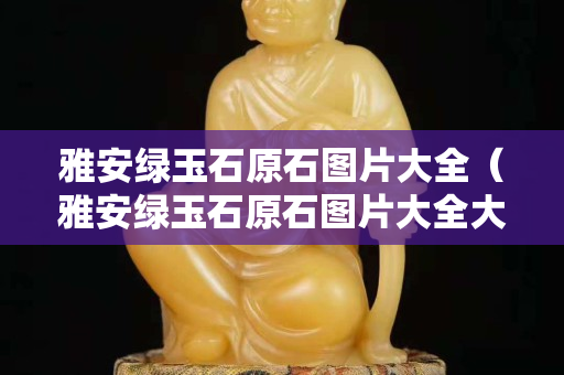 雅安綠玉石原石圖片大全（雅安綠玉石原石圖片大全大圖）