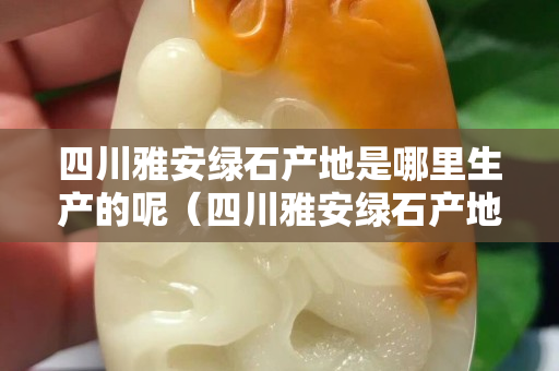 四川雅安綠石產地是哪里生產的呢（四川雅安綠石產地是哪里生產的呢視頻）