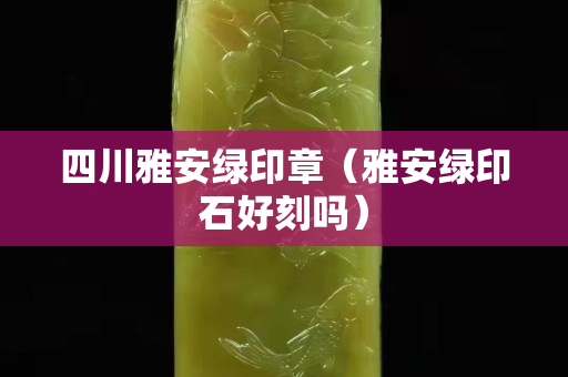 四川雅安綠印章(雅安綠印石好刻嗎) 四川雅安綠印章(雅安綠印石好刻嗎)