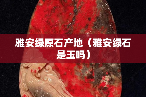 雅安綠原石產地(雅安綠石是玉嗎) 雅安綠原石產地(雅安綠石是玉嗎)