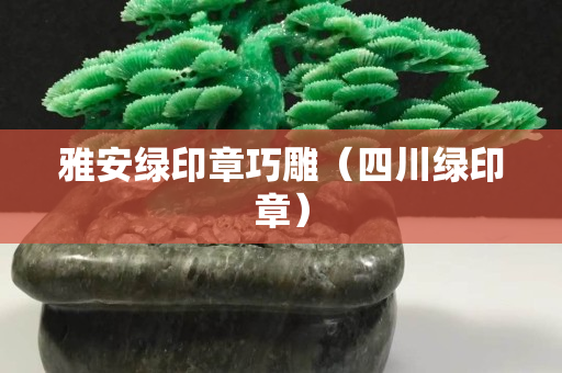 雅安綠印章巧雕（四川綠印章）
