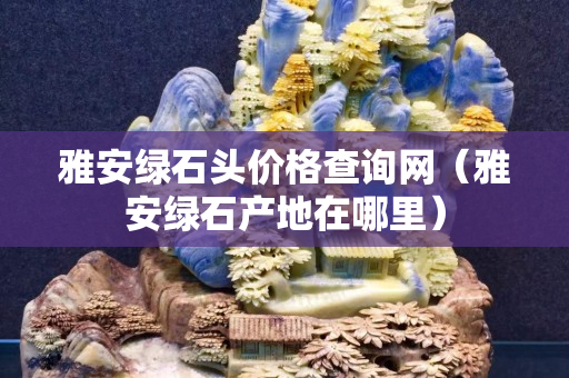 雅安綠石頭價(jià)格查詢網(wǎng)（雅安綠石產(chǎn)地在哪里）