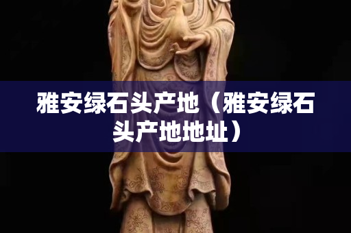 雅安綠石頭產地(雅安綠石頭產地地址) 雅安綠石頭產地(雅安綠石頭產地地址)