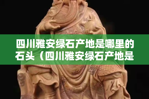四川雅安綠石產地是哪里的石頭（四川雅安綠石產地是哪里的石頭啊）