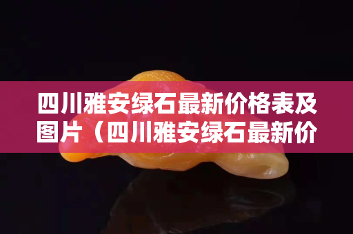 四川雅安綠石最新價(jià)格表及圖片（四川雅安綠石最新價(jià)格表及圖片大全）