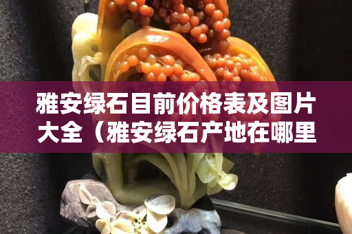 雅安綠石目前價格表及圖片大全（雅安綠石產(chǎn)地在哪里）