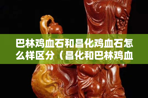 巴林雞血石和昌化雞血石怎么樣區(qū)分(昌化和巴林雞血石價(jià)格相差大嗎) 巴林雞血石和昌化雞血石怎么樣區(qū)分(昌化和巴林雞血石價(jià)格相差大嗎)
