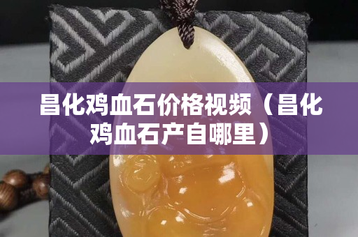 昌化雞血石價格視頻（昌化雞血石產自哪里）