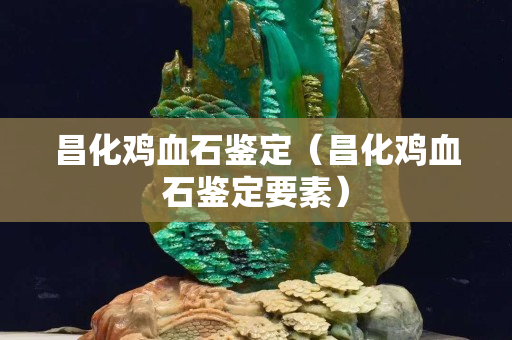 昌化雞血石鑒定(昌化雞血石鑒定要素) 昌化雞血石鑒定(昌化雞血石鑒定要素)