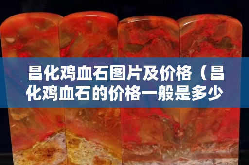 昌化雞血石圖片及價格（昌化雞血石的價格一般是多少）