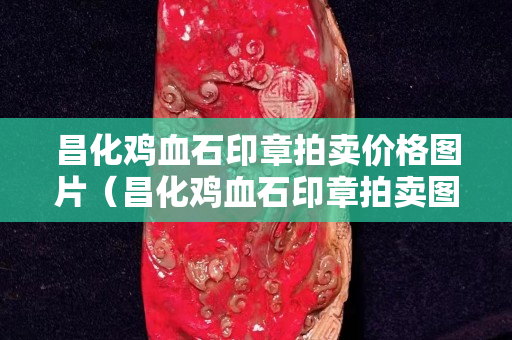 昌化雞血石印章拍賣價(jià)格圖片（昌化雞血石印章拍賣圖錄）