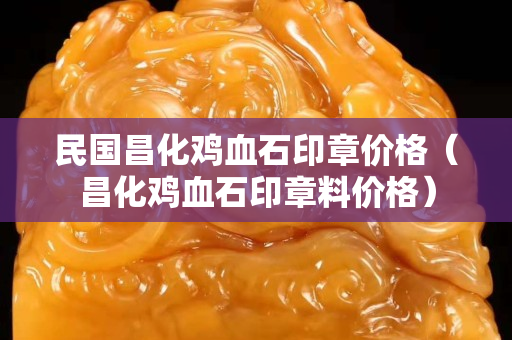 民國昌化雞血石印章價(jià)格（昌化雞血石印章料價(jià)格）