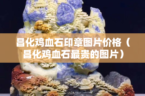 昌化雞血石印章圖片價格(昌化雞血石最貴的圖片) 昌化雞血石印章圖片價格(昌化雞血石最貴的圖片)