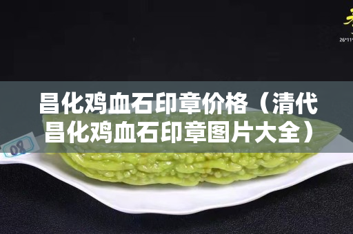 昌化雞血石印章價格(清代昌化雞血石印章圖片大全) 昌化雞血石印章價格(清代昌化雞血石印章圖片大全)