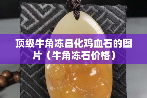 頂級牛角凍昌化雞血石的圖片(牛角凍石價格) 頂級牛角凍昌化雞血石的圖片(牛角凍石價格)