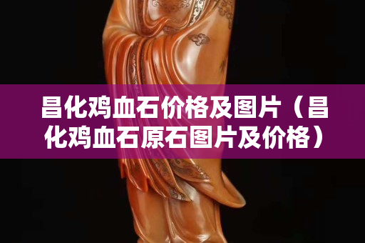 昌化雞血石價格及圖片（昌化雞血石原石圖片及價格）