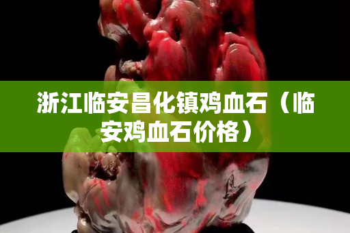 浙江臨安昌化鎮雞血石（臨安雞血石價格）