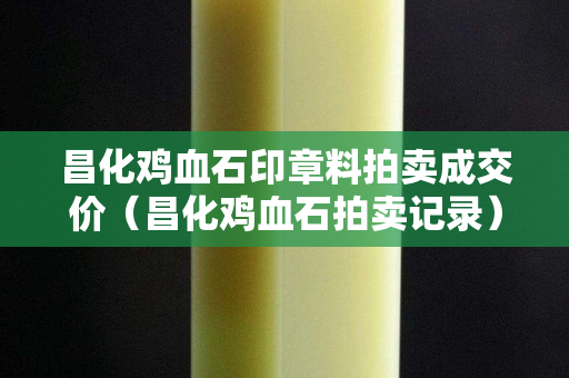 昌化雞血石印章料拍賣成交價(昌化雞血石拍賣記錄) 昌化雞血石印章料拍賣成交價(昌化雞血石拍賣記錄)
