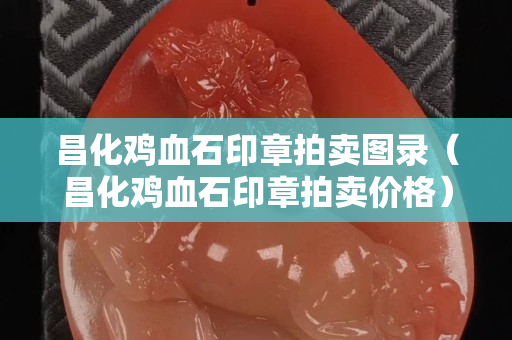 昌化雞血石印章拍賣圖錄(昌化雞血石印章拍賣價格) 昌化雞血石印章拍賣圖錄(昌化雞血石印章拍賣價格)
