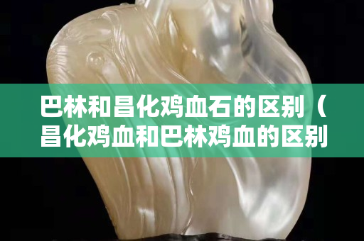 巴林和昌化雞血石的區別(昌化雞血和巴林雞血的區別) 巴林和昌化雞血石的區別(昌化雞血和巴林雞血的區別)