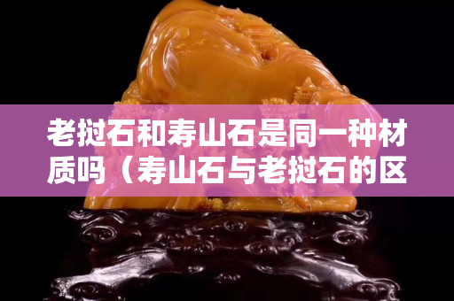 老撾石和壽山石是同一種材質嗎（壽山石與老撾石的區別）