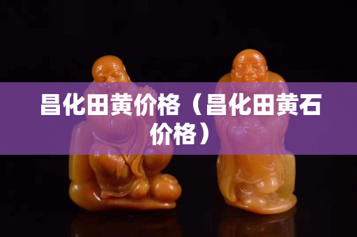 昌化田黃價格（昌化田黃石價格）