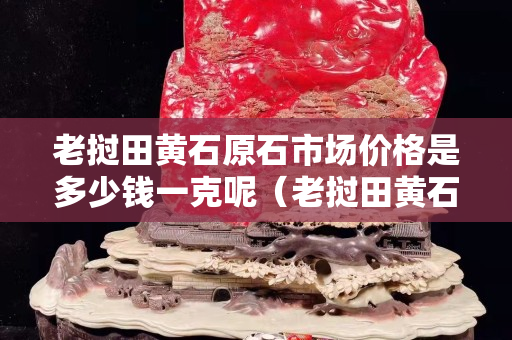 老撾田黃石原石市場價格是多少錢一克呢（老撾田黃石原石有收藏價值嗎）