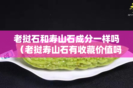 老撾石和壽山石成分一樣嗎（老撾壽山石有收藏價值嗎）