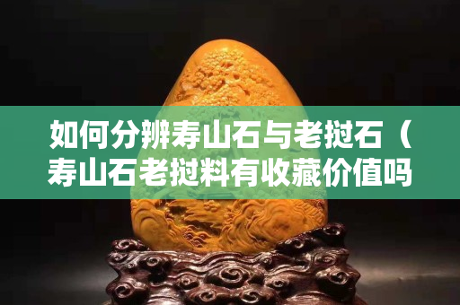 如何分辨壽山石與老撾石(壽山石老撾料有收藏價值嗎) 如何分辨壽山石與老撾石(壽山石老撾料有收藏價值嗎)