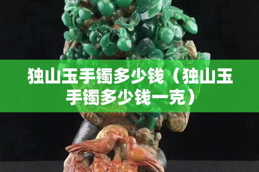 獨山玉手鐲多少錢（獨山玉手鐲多少錢一克）