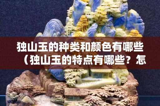 獨山玉的種類和顏色有哪些（獨山玉的特點有哪些？怎么區分？）