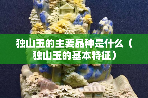 獨山玉的主要品種是什么（獨山玉的基本特征）