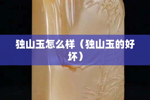 獨山玉怎么樣（獨山玉的好壞）