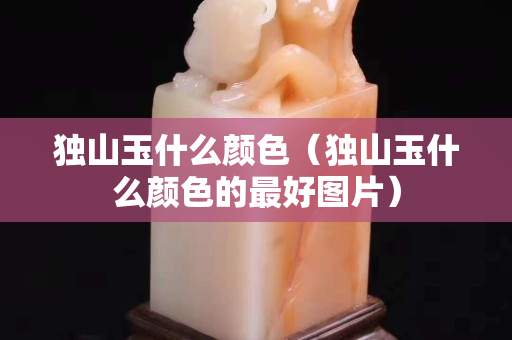 獨山玉什么顏色(獨山玉什么顏色的最好圖片) 獨山玉什么顏色(獨山玉什么顏色的最好圖片)