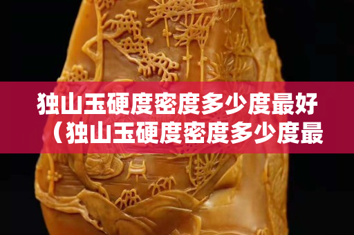 獨山玉硬度密度多少度最好（獨山玉硬度密度多少度最好呢）