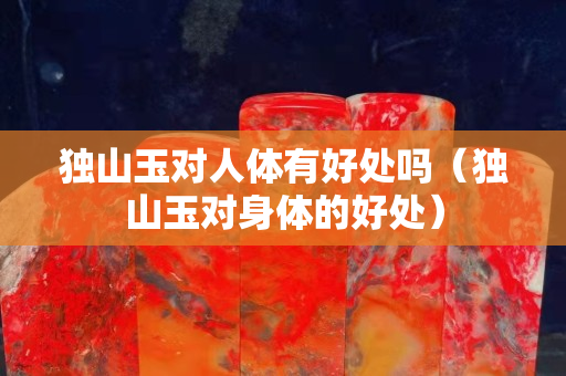 獨(dú)山玉對(duì)人體有好處嗎（獨(dú)山玉對(duì)身體的好處）