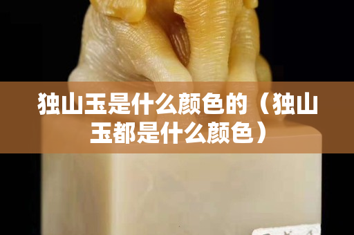 獨山玉是什么顏色的(獨山玉都是什么顏色) 獨山玉是什么顏色的(獨山玉都是什么顏色)