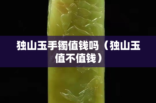 獨山玉手鐲值錢嗎（獨山玉值不值錢）