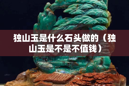 獨山玉是什么石頭做的（獨山玉是不是不值錢）