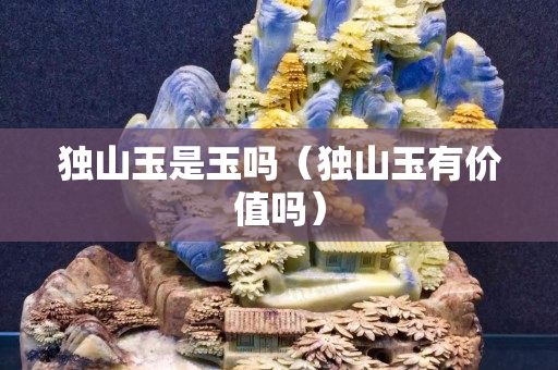 獨山玉是玉嗎(獨山玉有價值嗎) 獨山玉是玉嗎(獨山玉有價值嗎)