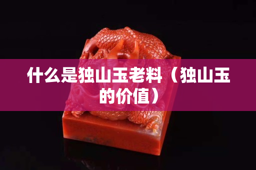 什么是獨(dú)山玉老料(獨(dú)山玉的價(jià)值) 什么是獨(dú)山玉老料(獨(dú)山玉的價(jià)值)