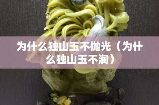 為什么獨山玉不拋光(為什么獨山玉不潤) 為什么獨山玉不拋光(為什么獨山玉不潤)